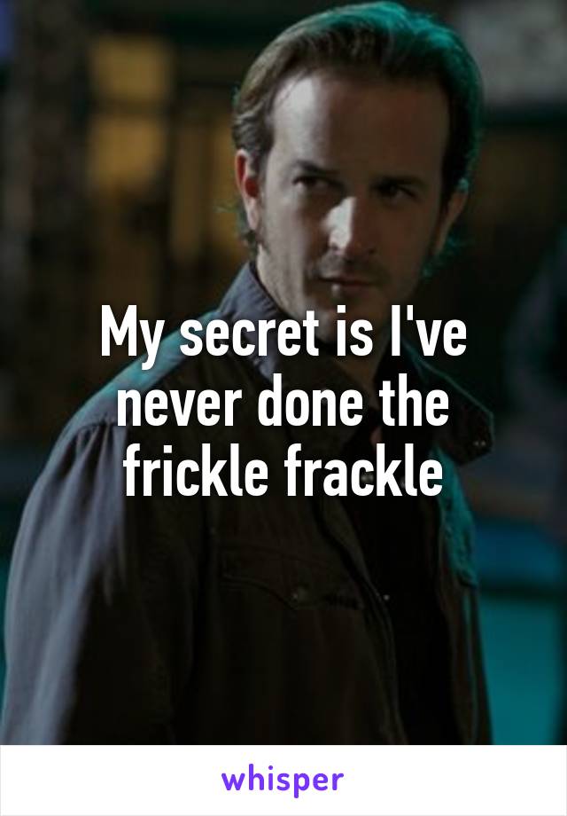 My secret is I've never done the frickle frackle