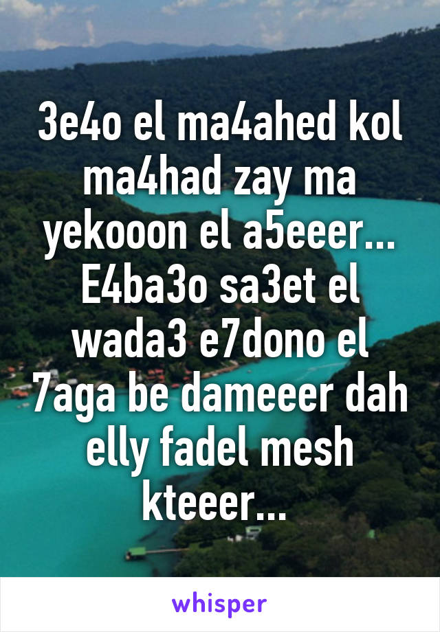 3e4o el ma4ahed kol ma4had zay ma yekooon el a5eeer... E4ba3o sa3et el wada3 e7dono el 7aga be dameeer dah elly fadel mesh kteeer... 