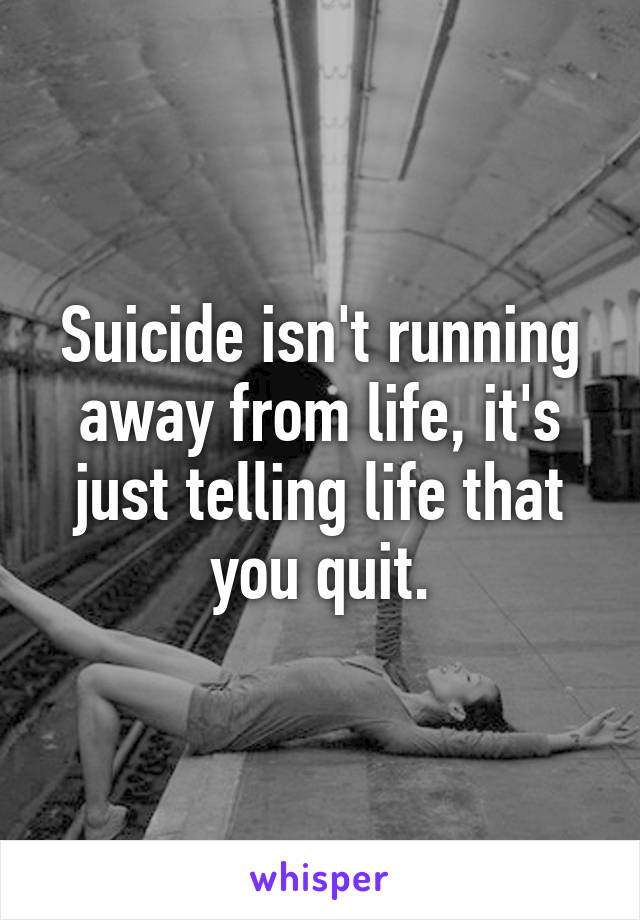 Suicide isn't running away from life, it's just telling life that you quit.