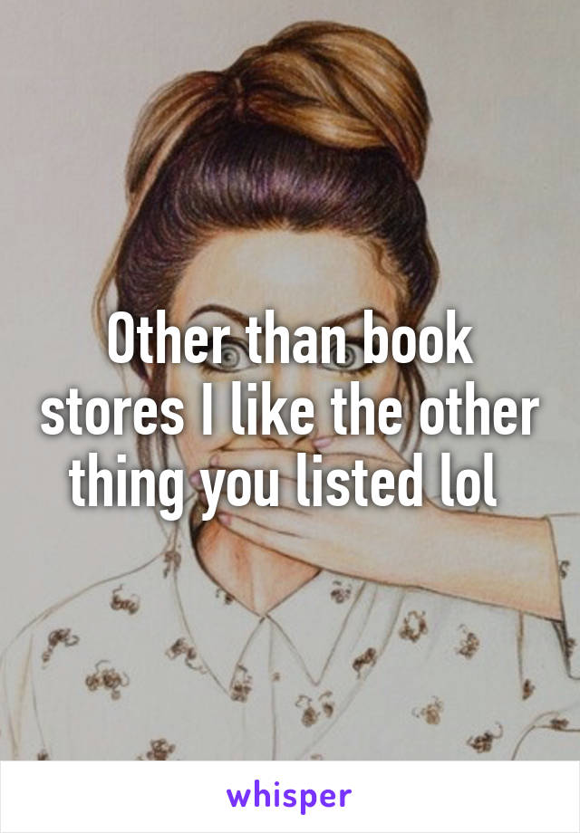 Other than book stores I like the other thing you listed lol 