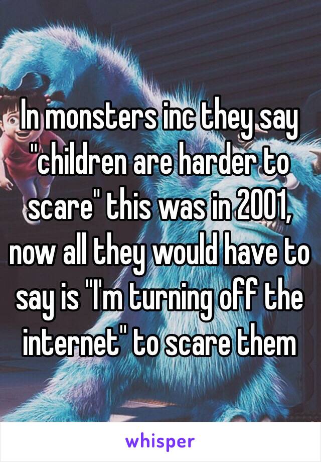 In monsters inc they say "children are harder to scare" this was in 2001, now all they would have to say is "I'm turning off the internet" to scare them 