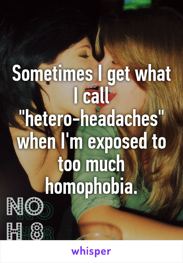 Sometimes I get what I call "hetero-headaches" when I'm exposed to too much homophobia.