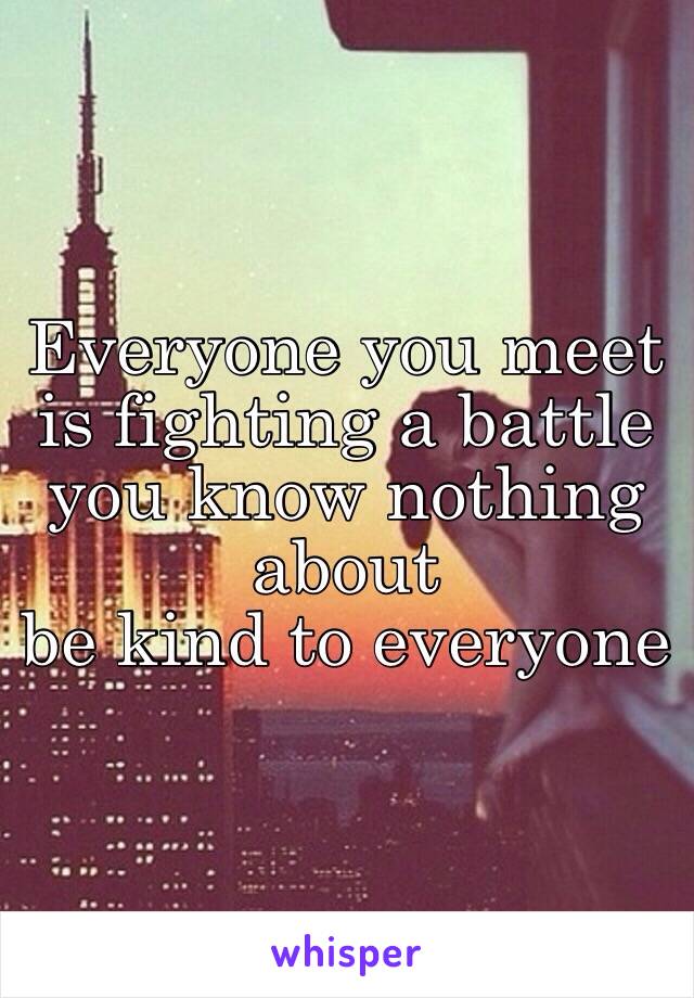 Everyone you meet is fighting a battle you know nothing about 
be kind to everyone 