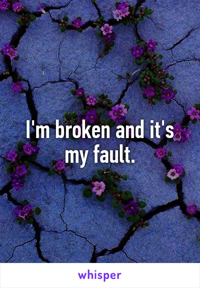 I'm broken and it's my fault.