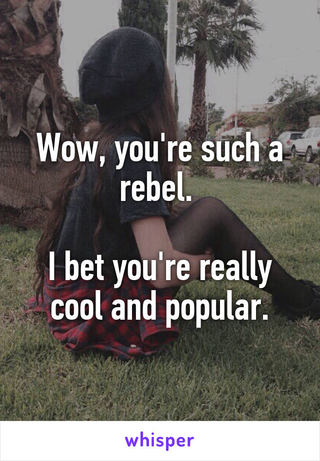 Wow, you're such a rebel. 

I bet you're really cool and popular.