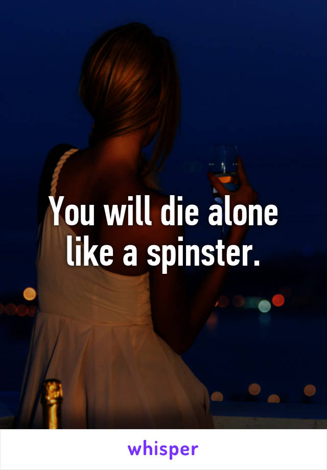 You will die alone like a spinster.