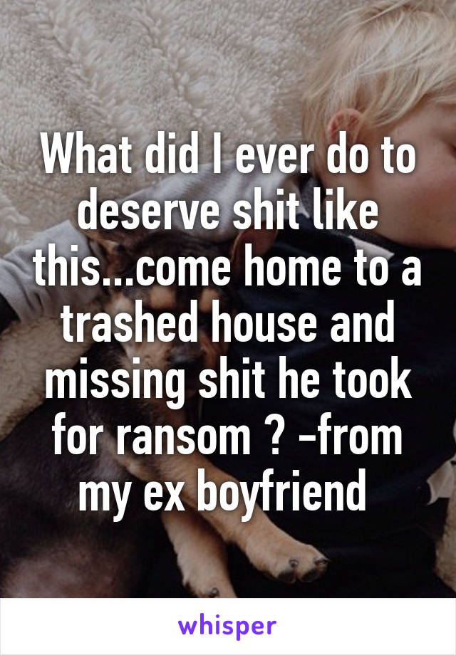 What did I ever do to deserve shit like this...come home to a trashed house and missing shit he took for ransom 😒 -from my ex boyfriend 