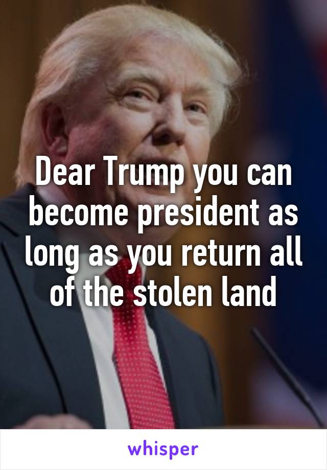 Dear Trump you can become president as long as you return all of the stolen land