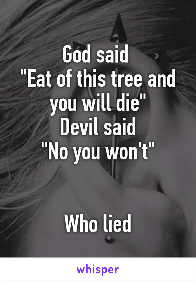 God said 
"Eat of this tree and you will die"
Devil said
"No you won't"


Who lied