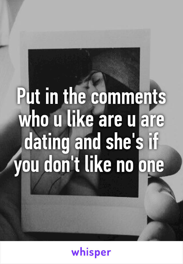 Put in the comments who u like are u are dating and she's if you don't like no one 