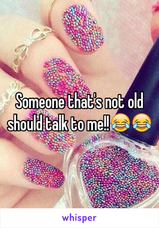 Someone that's not old should talk to me!!😂😂