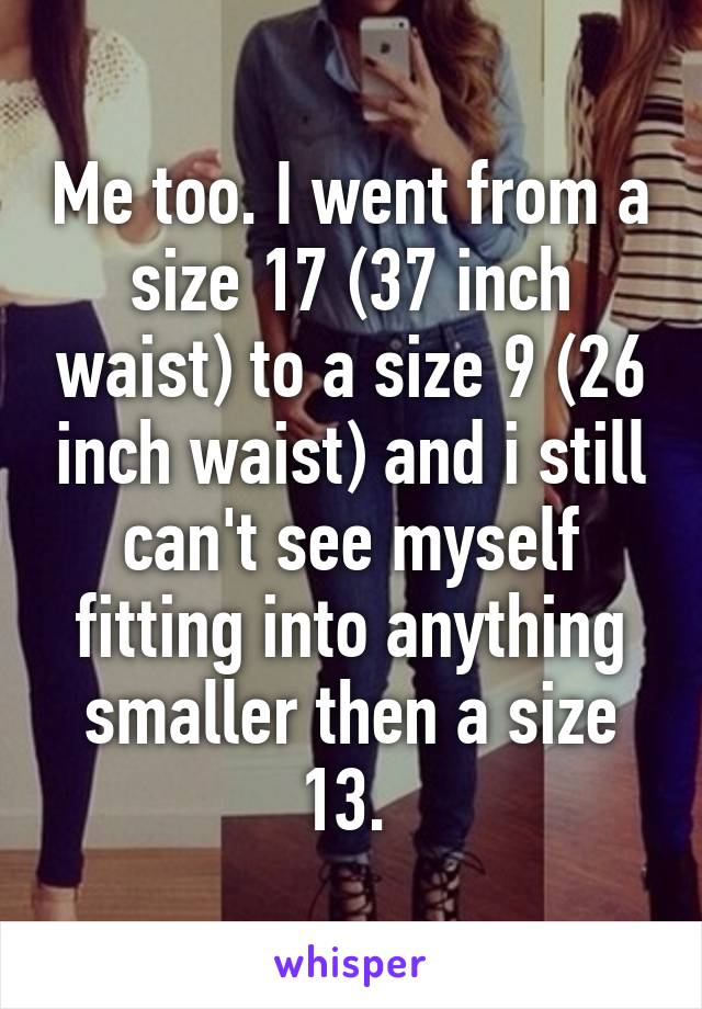 Me too. I went from a size 17 (37 inch waist) to a size 9 (26 inch waist) and i still can't see myself fitting into anything smaller then a size 13. 