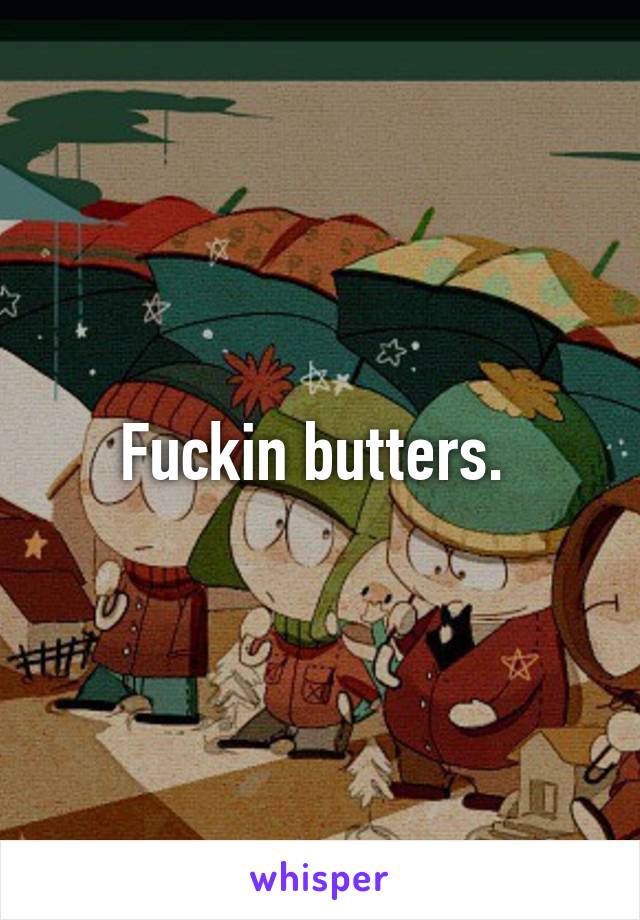 Fuckin butters. 