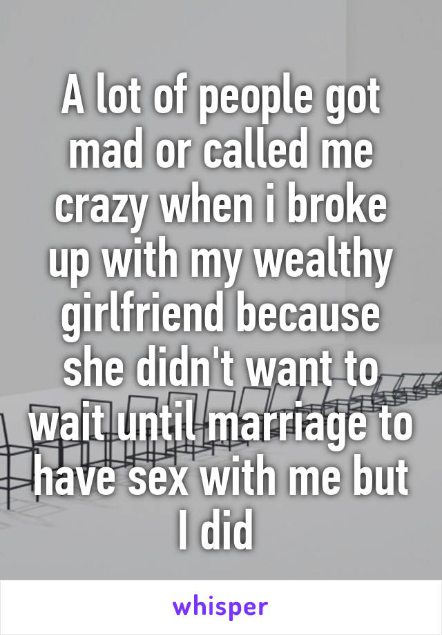 A lot of people got mad or called me crazy when i broke up with my wealthy girlfriend because she didn't want to wait until marriage to have sex with me but I did 