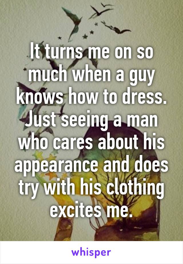 It turns me on so much when a guy knows how to dress.
Just seeing a man who cares about his appearance and does try with his clothing excites me.