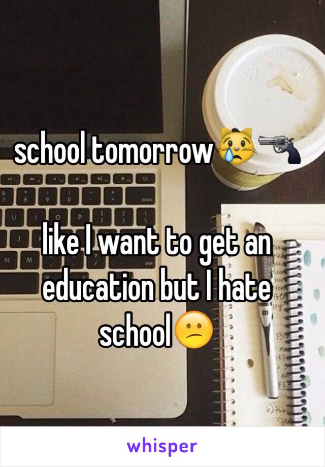 school tomorrow😿🔫

like I want to get an education but I hate school😕