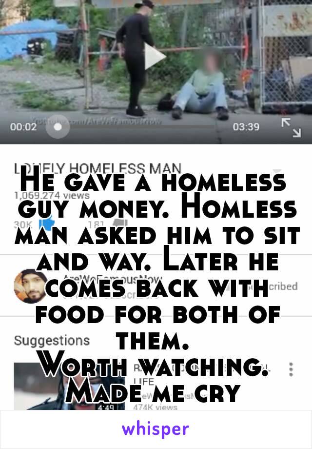 He gave a homeless guy money. Homless man asked him to sit and way. Later he comes back with food for both of them. 
Worth watching.
Made me cry
