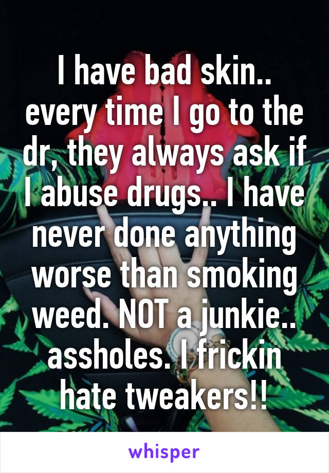 I have bad skin.. every time I go to the dr, they always ask if I abuse drugs.. I have never done anything worse than smoking weed. NOT a junkie.. assholes. I frickin hate tweakers!!