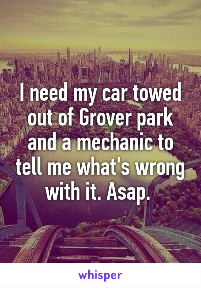 I need my car towed out of Grover park and a mechanic to tell me what's wrong with it. Asap. 