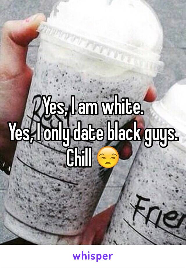 Yes, I am white. 
Yes, I only date black guys. 
Chill 😒