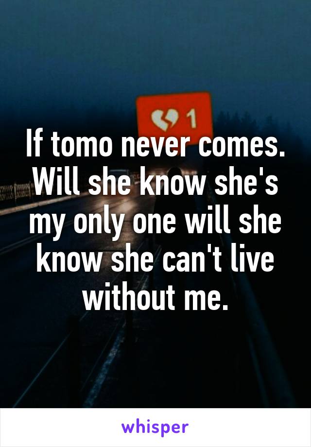 If tomo never comes. Will she know she's my only one will she know she can't live without me.