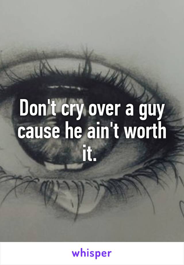 Don't cry over a guy cause he ain't worth it. 