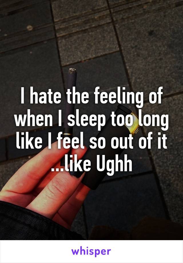 I hate the feeling of when I sleep too long like I feel so out of it ...like Ughh