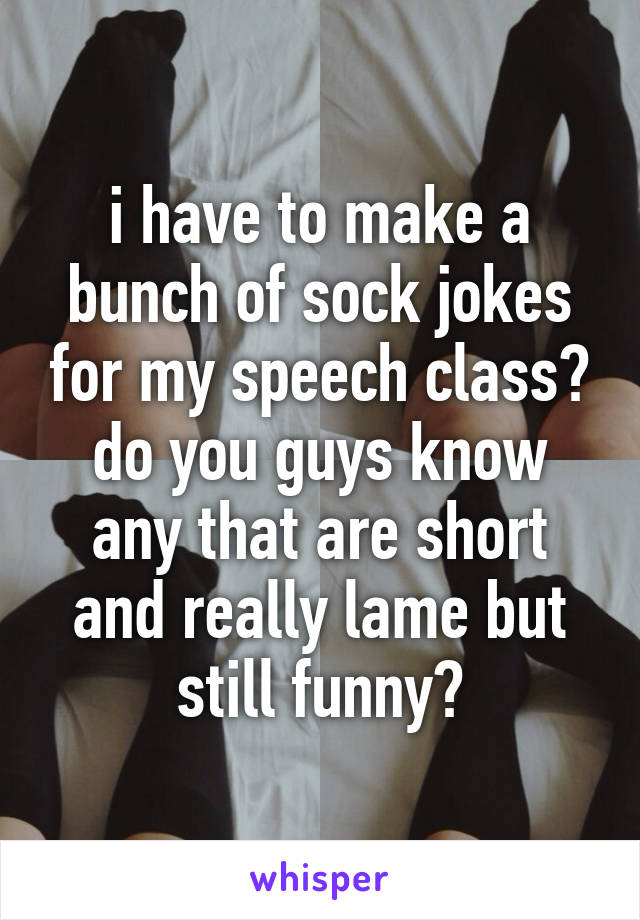 i have to make a bunch of sock jokes for my speech class? do you guys know any that are short and really lame but still funny?