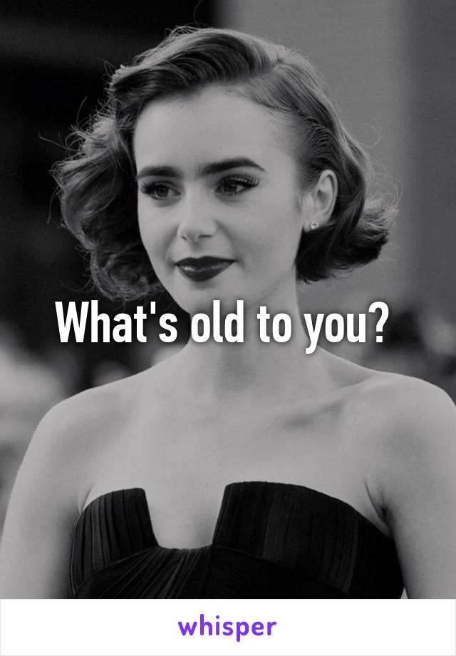 What's old to you? 