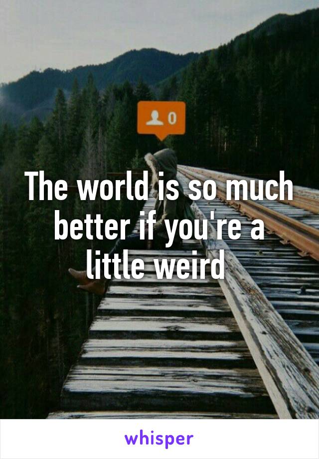 The world is so much better if you're a little weird 