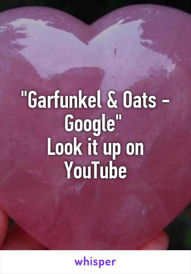 "Garfunkel & Oats - Google" 
Look it up on YouTube