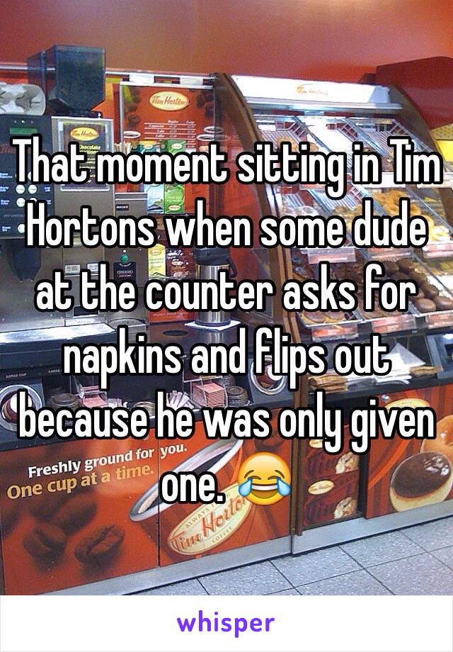 That moment sitting in Tim Hortons when some dude at the counter asks for napkins and flips out because he was only given one. 😂