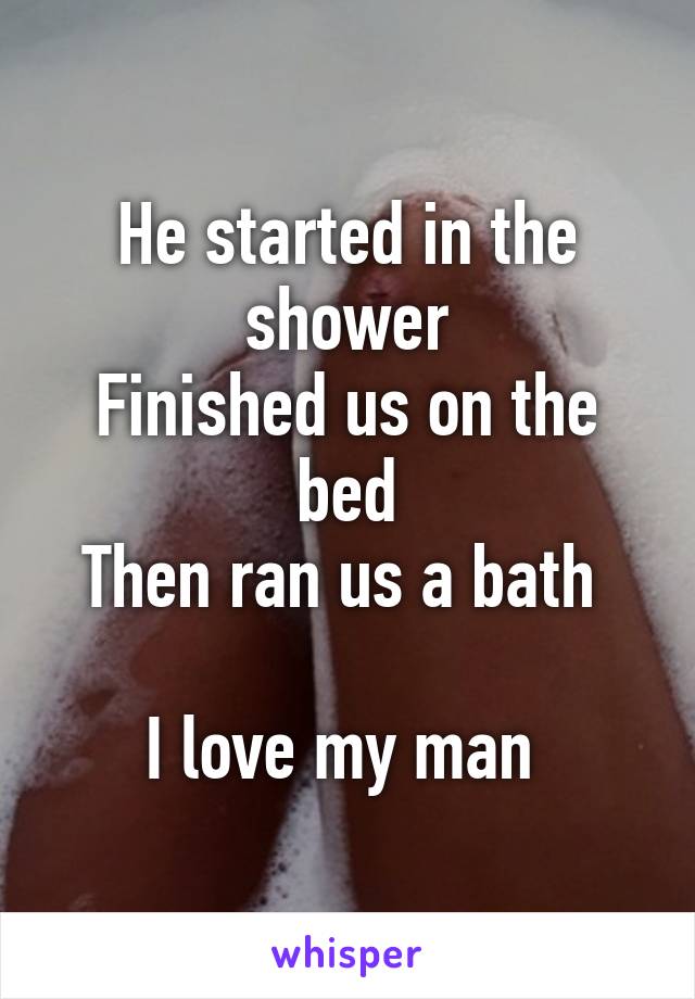 He started in the shower
Finished us on the bed
Then ran us a bath 

I love my man 