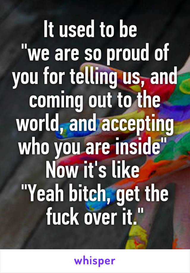 It used to be  
"we are so proud of you for telling us, and coming out to the world, and accepting who you are inside" 
Now it's like 
"Yeah bitch, get the fuck over it."
