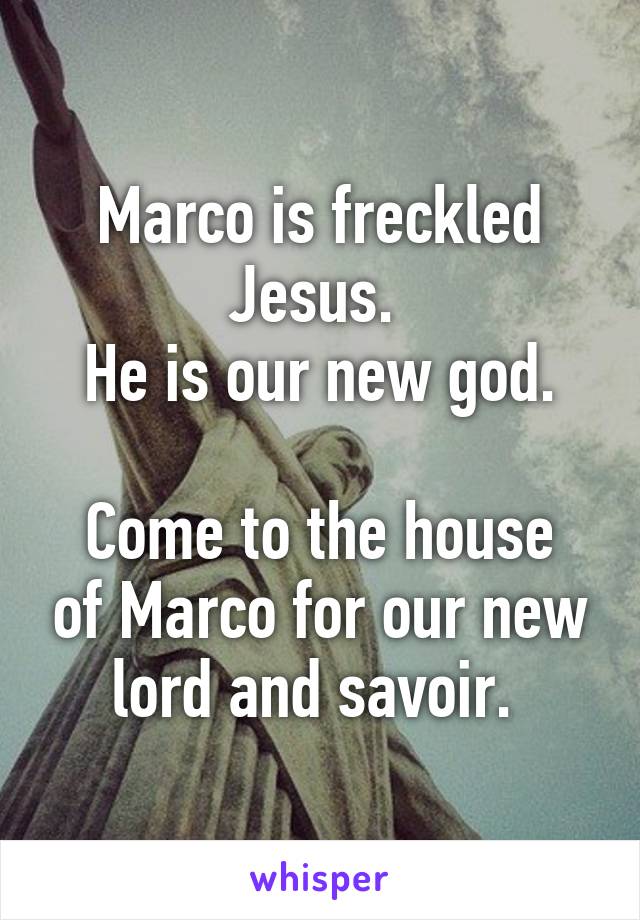 Marco is freckled Jesus. 
He is our new god.

Come to the house of Marco for our new lord and savoir. 