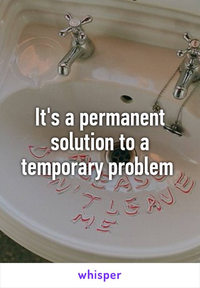 It's a permanent solution to a temporary problem 