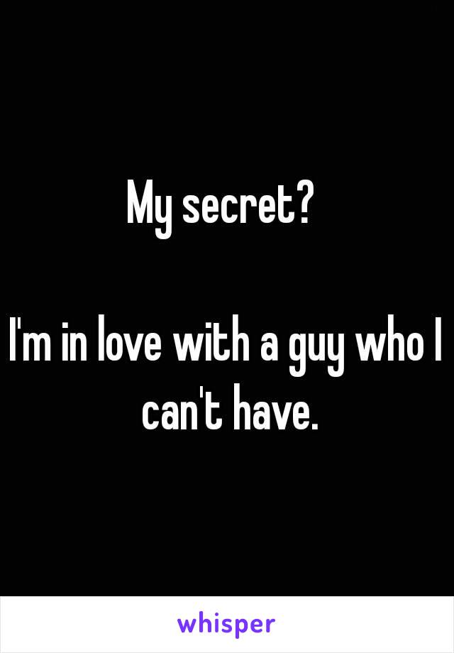 My secret? 

I'm in love with a guy who I can't have.