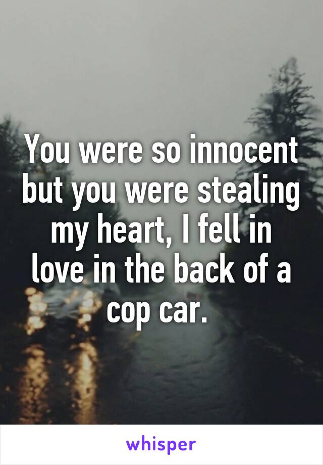 You were so innocent but you were stealing my heart, I fell in love in the back of a cop car. 