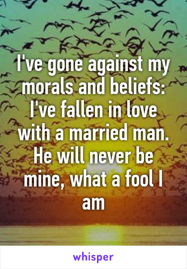 I've gone against my morals and beliefs: I've fallen in love with a married man. He will never be mine, what a fool I am