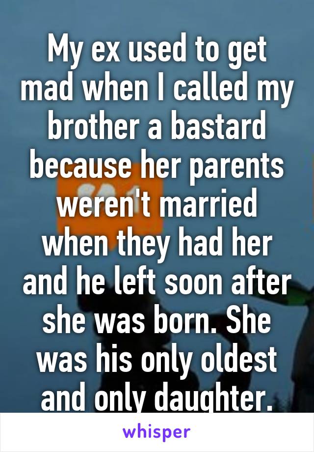 My ex used to get mad when I called my brother a bastard because her parents weren't married when they had her and he left soon after she was born. She was his only oldest and only daughter.