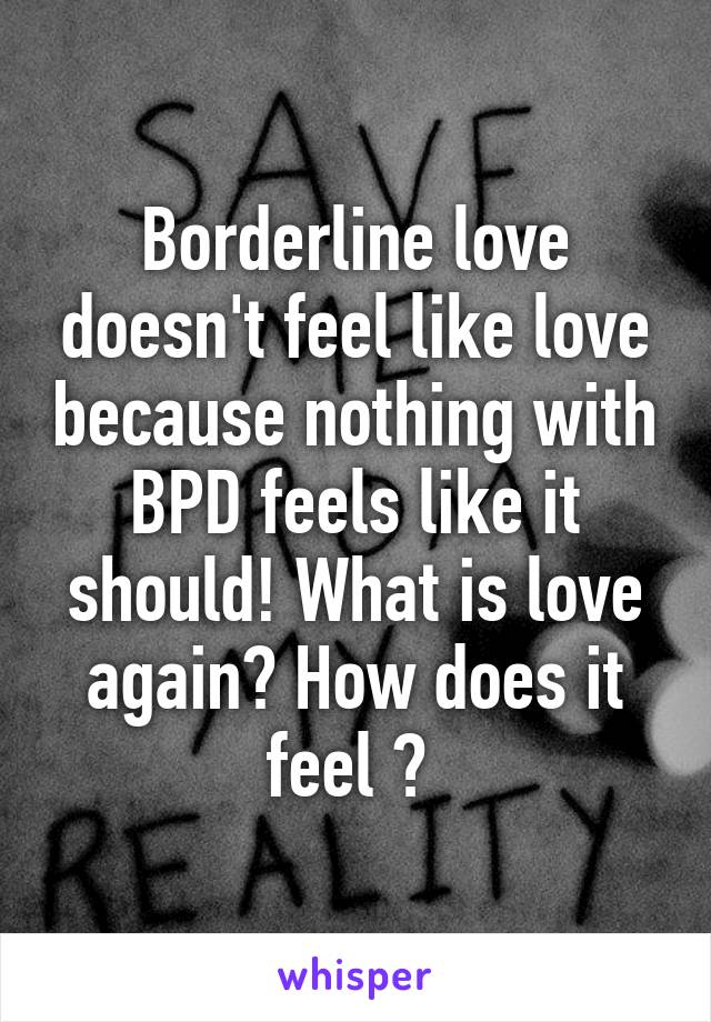 Borderline love doesn't feel like love because nothing with BPD feels like it should! What is love again? How does it feel ? 