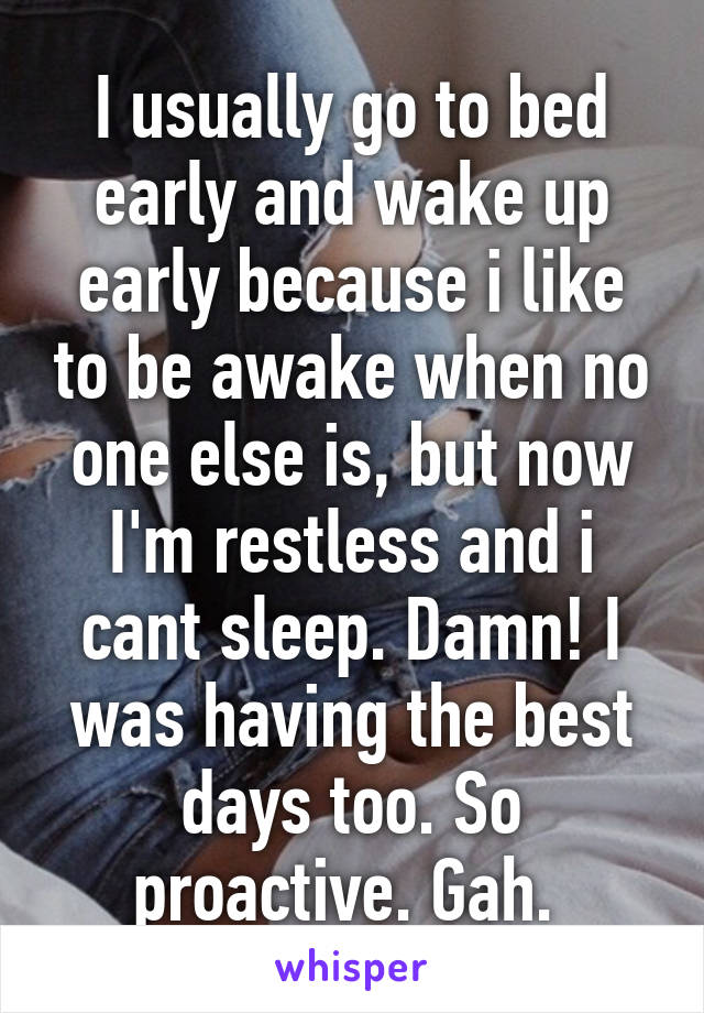 I usually go to bed early and wake up early because i like to be awake when no one else is, but now I'm restless and i cant sleep. Damn! I was having the best days too. So proactive. Gah. 