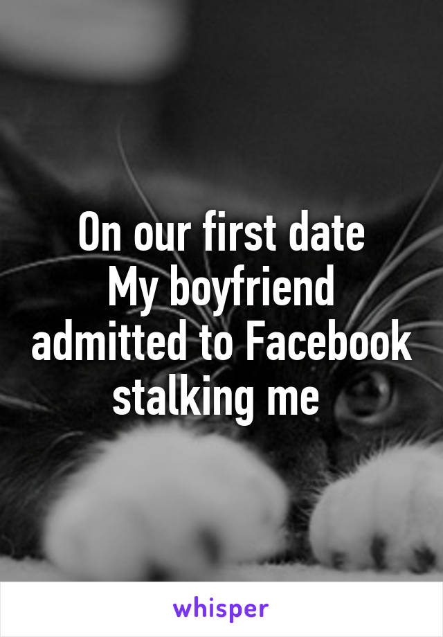 On our first date
My boyfriend admitted to Facebook stalking me 