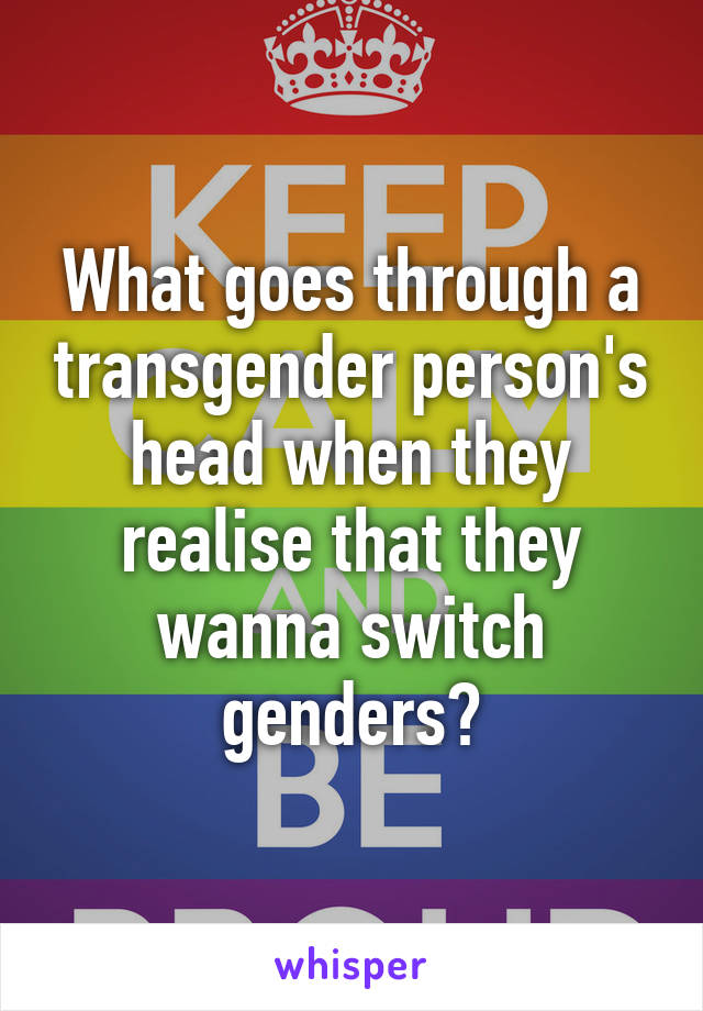 What goes through a transgender person's head when they realise that they wanna switch genders?