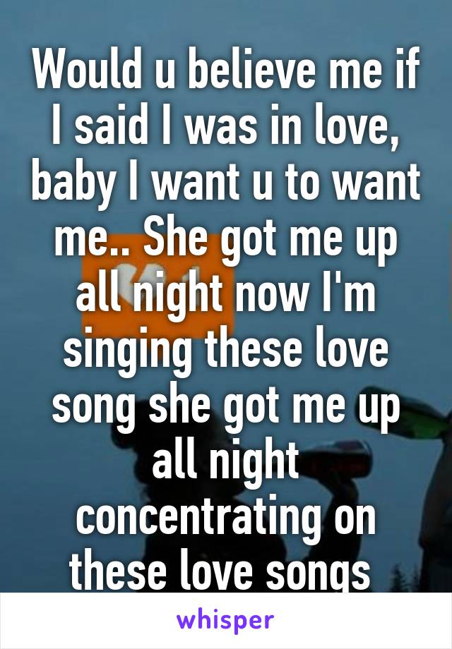 Would u believe me if I said I was in love, baby I want u to want me.. She got me up all night now I'm singing these love song she got me up all night concentrating on these love songs 