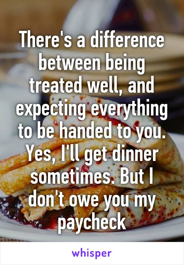 There's a difference between being treated well, and expecting everything to be handed to you. Yes, I'll get dinner sometimes. But I don't owe you my paycheck