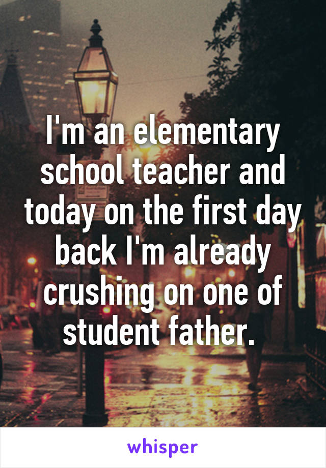 I'm an elementary school teacher and today on the first day back I'm already crushing on one of student father. 