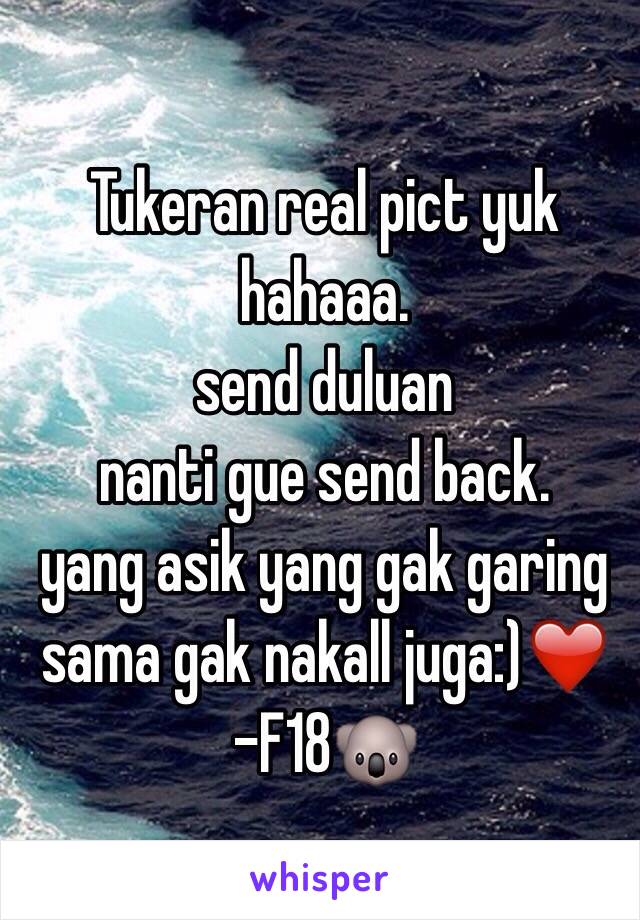 Tukeran real pict yuk 
hahaaa. 
send duluan 
nanti gue send back. 
yang asik yang gak garing sama gak nakall juga:)❤️
-F18🐨