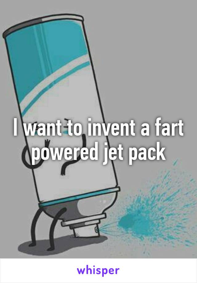 I want to invent a fart powered jet pack