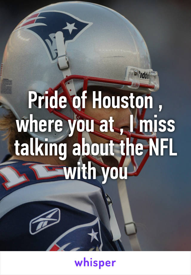 Pride of Houston , where you at , I miss talking about the NFL with you